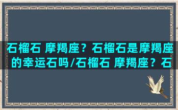 石榴石 摩羯座？石榴石是摩羯座的幸运石吗/石榴石 摩羯座？石榴石是摩羯座的幸运石吗-我的网站